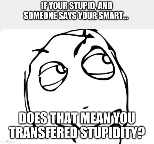 I've been wondering this | IF YOUR STUPID, AND SOMEONE SAYS YOUR SMART... DOES THAT MEAN YOU TRANSFERRED STUPIDITY? | image tagged in memes,question rage face,question,funny,bad pun,stupid | made w/ Imgflip meme maker