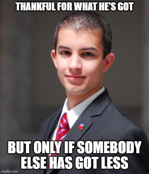 Jealousy, Resentfulness, And Status Anxiety | THANKFUL FOR WHAT HE'S GOT; BUT ONLY IF SOMEBODY ELSE HAS GOT LESS | image tagged in college conservative | made w/ Imgflip meme maker