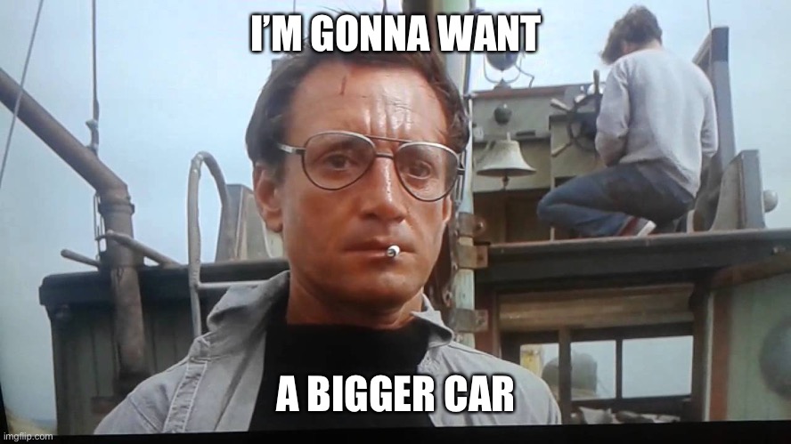 We're gonna need a bigger boat | I’M GONNA WANT A BIGGER CAR | image tagged in we're gonna need a bigger boat | made w/ Imgflip meme maker