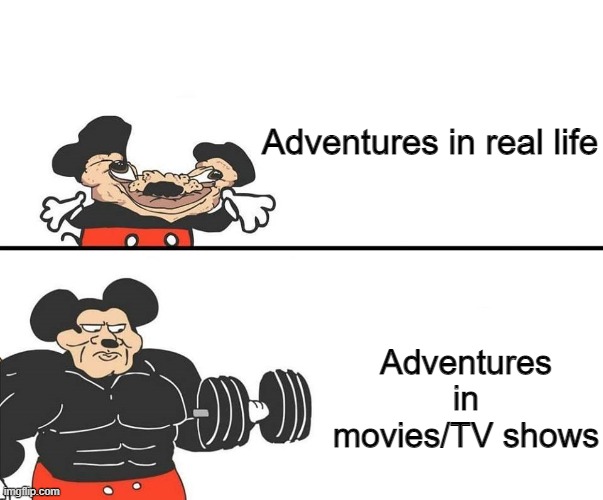 Micky Mouse | Adventures in real life; Adventures in movies/TV shows | image tagged in micky mouse,buff mickey mouse,buff mokey,adventure,funny,relatable | made w/ Imgflip meme maker