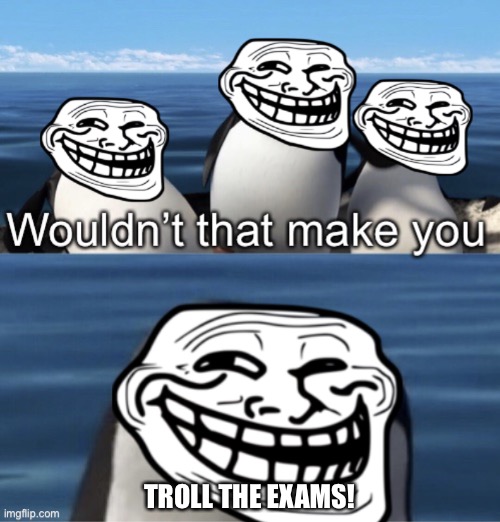 Wouldn’t that make you (trolling edition) | TROLL THE EXAMS! | image tagged in wouldn t that make you trolling edition | made w/ Imgflip meme maker