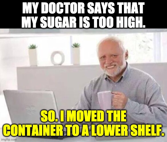 Too high | MY DOCTOR SAYS THAT MY SUGAR IS TOO HIGH. SO. I MOVED THE CONTAINER TO A LOWER SHELF. | image tagged in harold | made w/ Imgflip meme maker