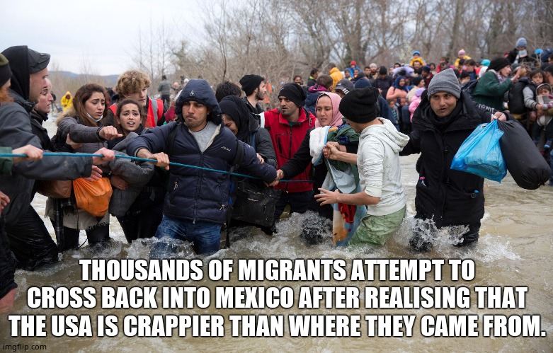Run Away !! (From Biden's America) | THOUSANDS OF MIGRANTS ATTEMPT TO CROSS BACK INTO MEXICO AFTER REALISING THAT THE USA IS CRAPPIER THAN WHERE THEY CAME FROM. | image tagged in immigration,biden,america,illegal immigration,run away,political meme | made w/ Imgflip meme maker