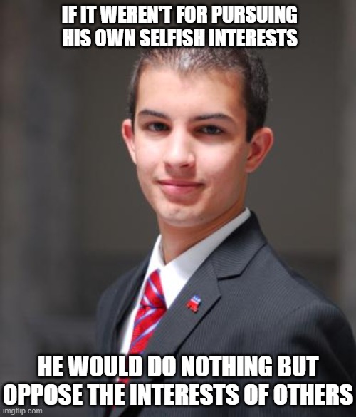 Zero-Sum Thinking, Scarcity Mentality, Envy, And Resentfulness | IF IT WEREN'T FOR PURSUING HIS OWN SELFISH INTERESTS; HE WOULD DO NOTHING BUT OPPOSE THE INTERESTS OF OTHERS | image tagged in college conservative | made w/ Imgflip meme maker
