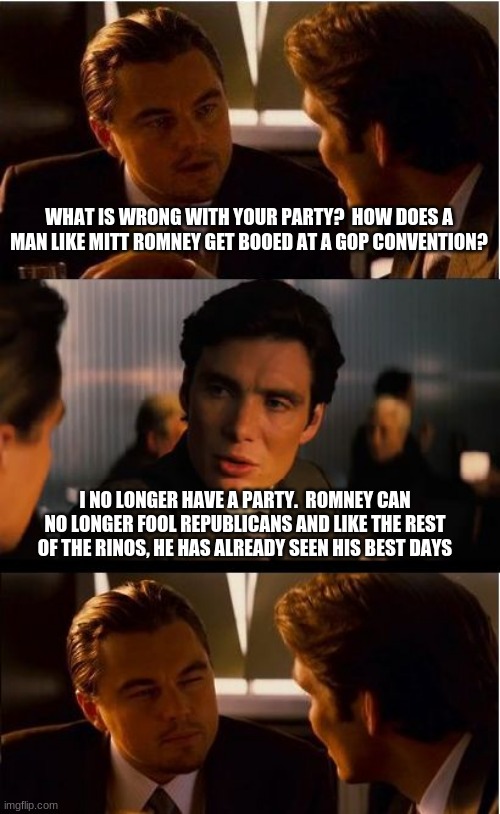 Run on impeach biden and America first or forget about our vote. | WHAT IS WRONG WITH YOUR PARTY?  HOW DOES A MAN LIKE MITT ROMNEY GET BOOED AT A GOP CONVENTION? I NO LONGER HAVE A PARTY.  ROMNEY CAN NO LONGER FOOL REPUBLICANS AND LIKE THE REST OF THE RINOS, HE HAS ALREADY SEEN HIS BEST DAYS | image tagged in memes,inception,impeach biden,america first,vote out incumbents,the republican party is over | made w/ Imgflip meme maker