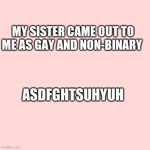 *ultra support rays* | MY SISTER CAME OUT TO ME AS GAY AND NON-BINARY; ASDFGHTSUHYUH | image tagged in memes,blank transparent square | made w/ Imgflip meme maker