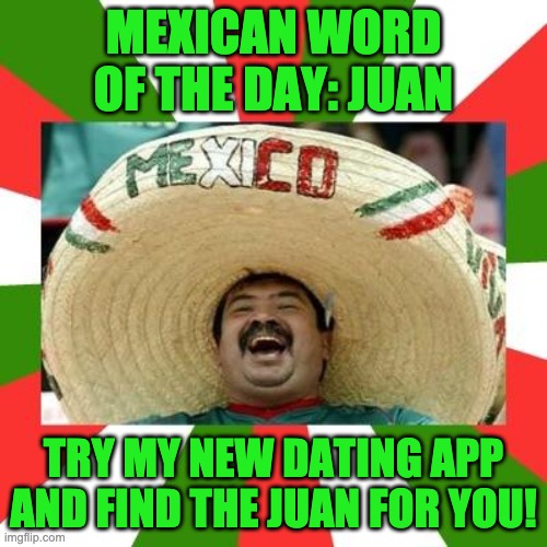 Remember: Cinco de May falls on the 5th this year. | MEXICAN WORD OF THE DAY: JUAN; TRY MY NEW DATING APP AND FIND THE JUAN FOR YOU! | image tagged in mexican | made w/ Imgflip meme maker