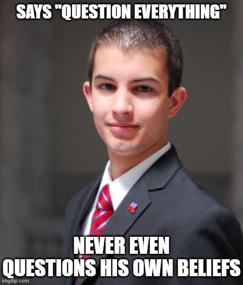 A Man Who Never Questions Himself Never Truly Questions Anything | SAYS "QUESTION EVERYTHING"; NEVER EVEN QUESTIONS HIS OWN BELIEFS | image tagged in college conservative | made w/ Imgflip meme maker