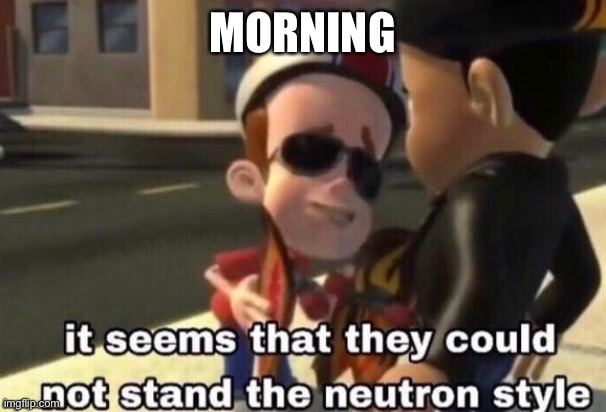 What happened when I was gone? | MORNING | image tagged in the neutron style | made w/ Imgflip meme maker