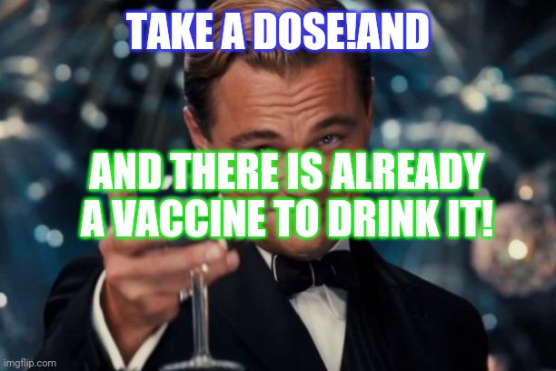 Leonardo Dicaprio Cheers Meme | TAKE A DOSE!AND; AND THERE IS ALREADY A VACCINE TO DRINK IT! | image tagged in memes,leonardo dicaprio cheers | made w/ Imgflip meme maker