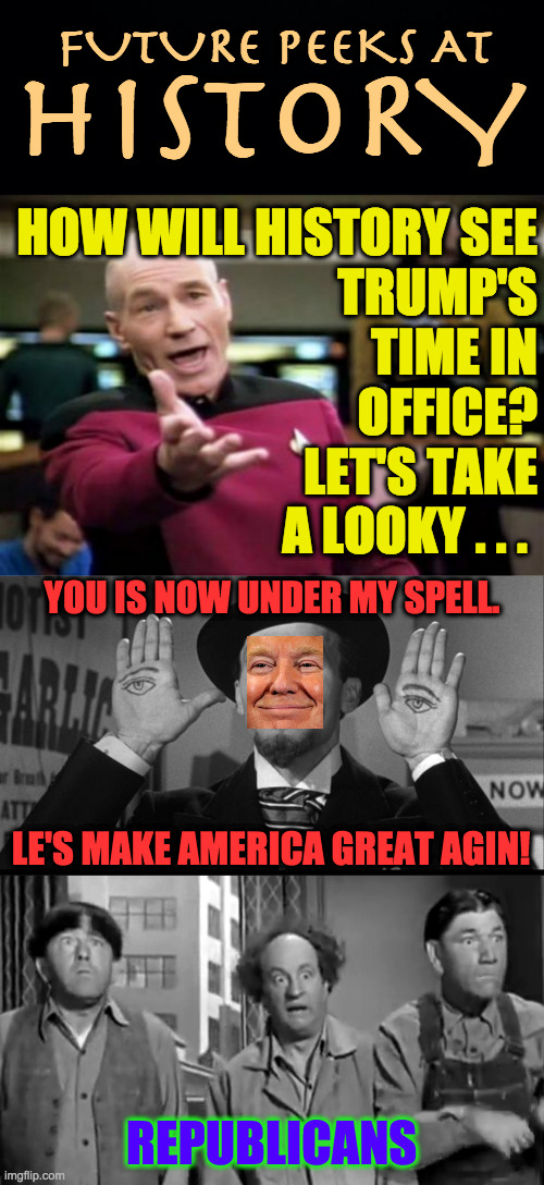 One more reason to homeschool. | FUTURE PEEKS AT; HISTORY; HOW WILL HISTORY SEE
TRUMP'S
TIME IN
OFFICE?
LET'S TAKE
A LOOKY . . . YOU IS NOW UNDER MY SPELL. LE'S MAKE AMERICA GREAT AGIN! REPUBLICANS | image tagged in memes,picard wtf,future peeks at history,trump,svengarlic,stooges | made w/ Imgflip meme maker