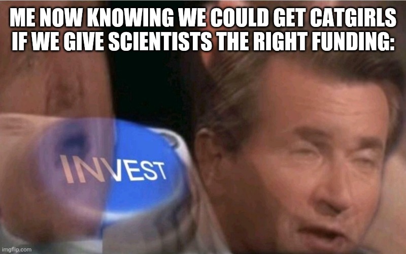 Invest | ME NOW KNOWING WE COULD GET CATGIRLS IF WE GIVE SCIENTISTS THE RIGHT FUNDING: | image tagged in invest | made w/ Imgflip meme maker
