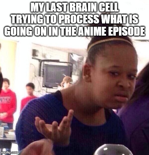 Black Girl Wat Meme | MY LAST BRAIN CELL TRYING TO PROCESS WHAT IS GOING ON IN THE ANIME EPISODE | image tagged in memes,black girl wat | made w/ Imgflip meme maker