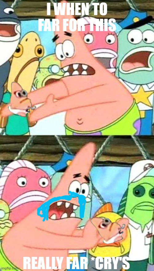 PATRICK IS GO TO FAR.. | I WHEN TO FAR FOR THIS; REALLY FAR *CRY'S* | image tagged in memes,put it somewhere else patrick | made w/ Imgflip meme maker