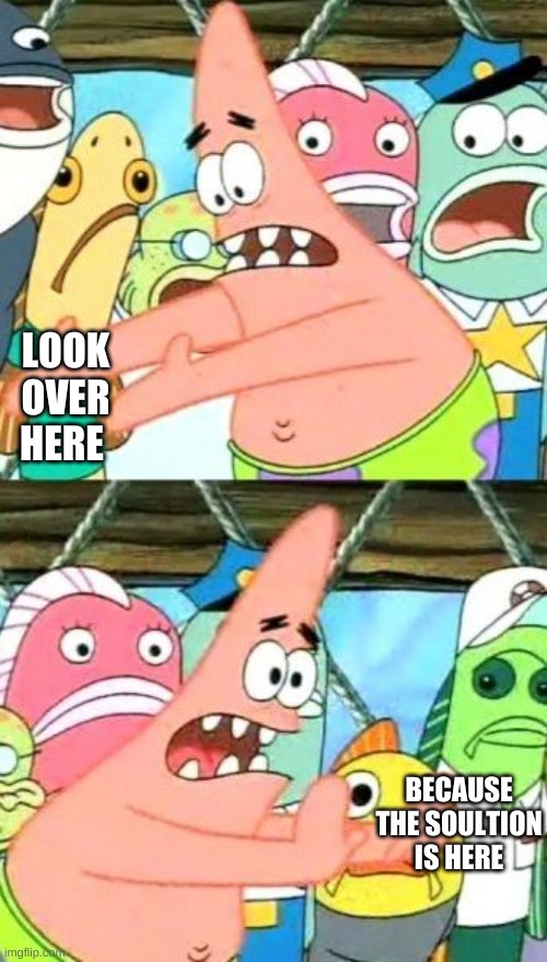 Put It Somewhere Else Patrick |  LOOK OVER HERE; BECAUSE THE SOULTION IS HERE | image tagged in memes,put it somewhere else patrick | made w/ Imgflip meme maker