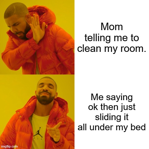 Drake Hotline Bling Meme | Mom telling me to clean my room. Me saying ok then just sliding it all under my bed | image tagged in memes,drake hotline bling | made w/ Imgflip meme maker