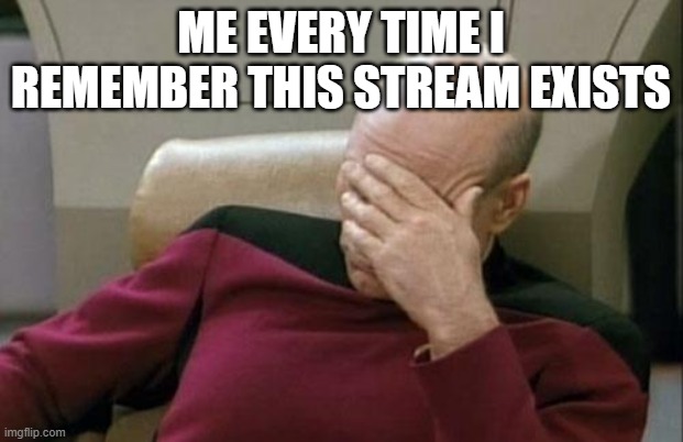 Captain Picard Facepalm | ME EVERY TIME I REMEMBER THIS STREAM EXISTS | image tagged in memes,captain picard facepalm | made w/ Imgflip meme maker