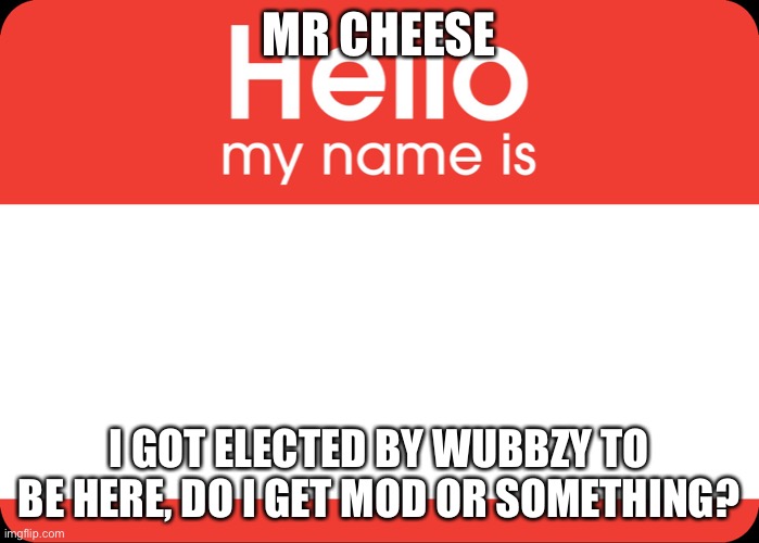 Hello | MR CHEESE; I GOT ELECTED BY WUBBZY TO BE HERE, DO I GET MOD OR SOMETHING? | image tagged in hello my name is | made w/ Imgflip meme maker