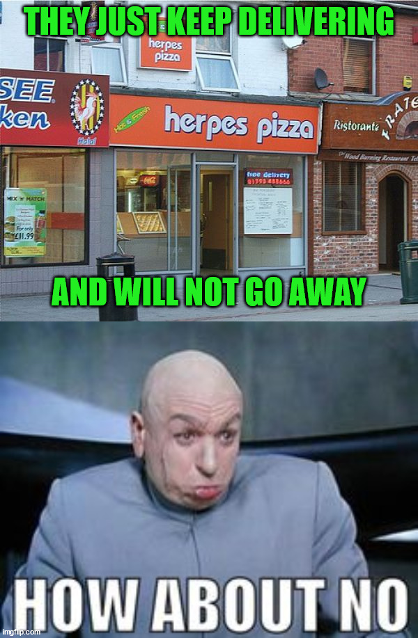 THEY JUST KEEP DELIVERING; AND WILL NOT GO AWAY | image tagged in dr evil how about no,you had one job | made w/ Imgflip meme maker