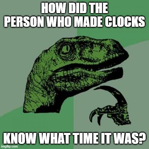 Philosoraptor | HOW DID THE PERSON WHO MADE CLOCKS; KNOW WHAT TIME IT WAS? | image tagged in memes,philosoraptor,clocks,time | made w/ Imgflip meme maker