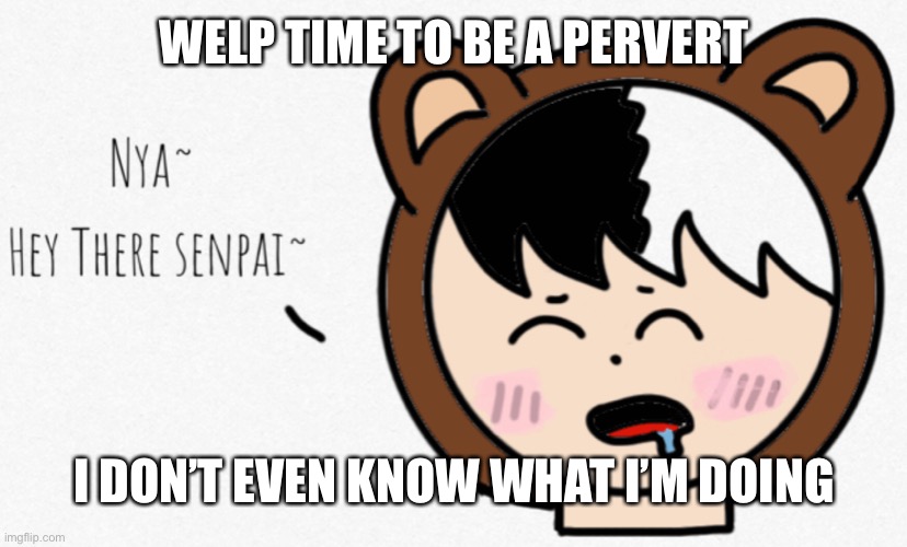 WELP TIME TO BE A PERVERT; I DON’T EVEN KNOW WHAT I’M DOING | made w/ Imgflip meme maker