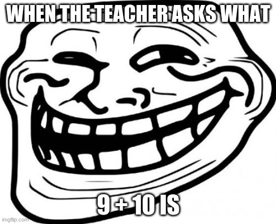 21!!!! xD | WHEN THE TEACHER ASKS WHAT; 9 + 10 IS | image tagged in memes,troll face | made w/ Imgflip meme maker