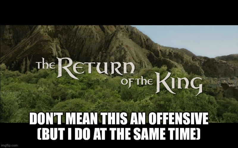 Return Of The King | DON’T MEAN THIS AN OFFENSIVE (BUT I DO AT THE SAME TIME) | image tagged in return of the king | made w/ Imgflip meme maker