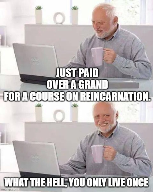 Hide the Pain Harold | JUST PAID OVER A GRAND FOR A COURSE ON REINCARNATION. WHAT THE HELL, YOU ONLY LIVE ONCE | image tagged in memes,hide the pain harold | made w/ Imgflip meme maker