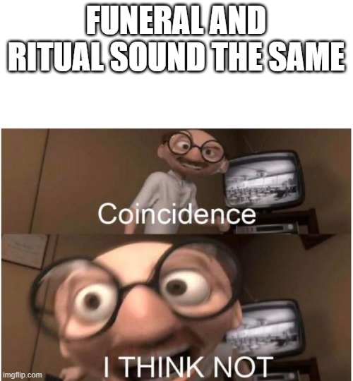 So funerals are rituals? | FUNERAL AND RITUAL SOUND THE SAME | image tagged in coincidence i think not | made w/ Imgflip meme maker