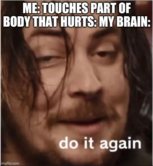 Do it again | ME: TOUCHES PART OF BODY THAT HURTS: MY BRAIN: | image tagged in do it again | made w/ Imgflip meme maker