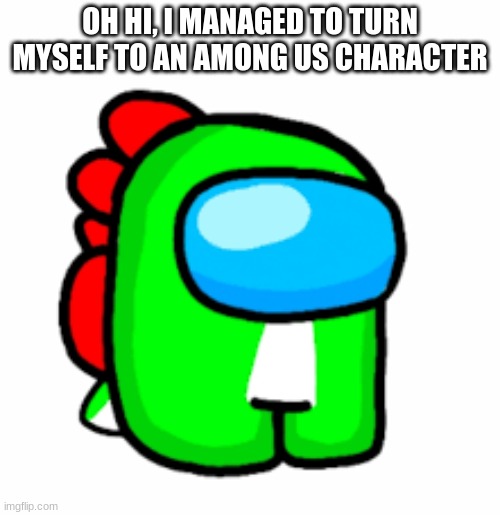 Among Us Yoshi | OH HI, I MANAGED TO TURN MYSELF TO AN AMONG US CHARACTER | made w/ Imgflip meme maker