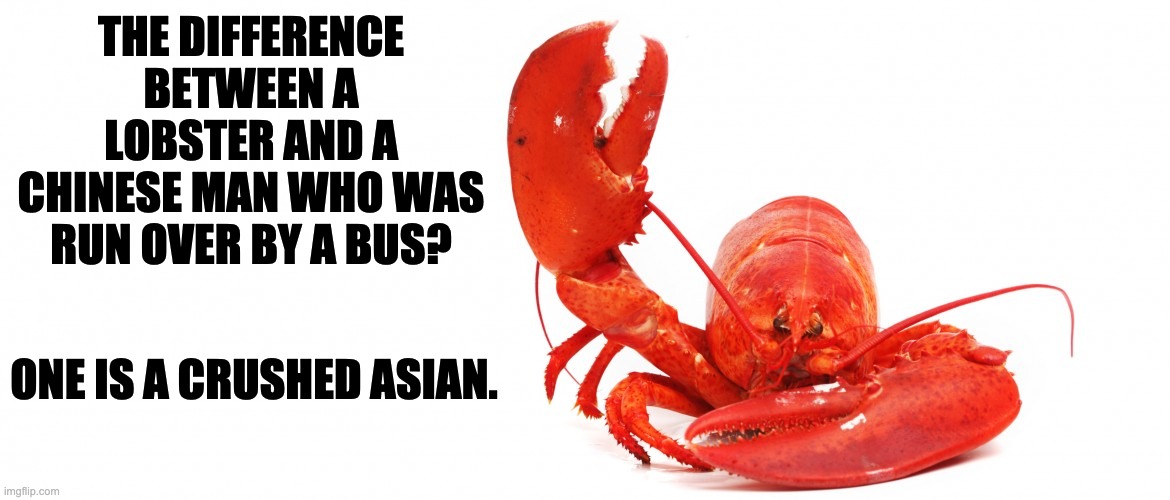 Lobster | THE DIFFERENCE BETWEEN A LOBSTER AND A CHINESE MAN WHO WAS RUN OVER BY A BUS? ONE IS A CRUSHED ASIAN. | image tagged in lobster | made w/ Imgflip meme maker