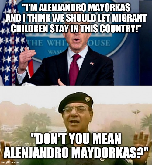 Secretary Mayorkas | "I'M ALENJANDRO MAYORKAS AND I THINK WE SHOULD LET MIGRANT CHILDREN STAY IN THIS COUNTRY!"; "DON'T YOU MEAN ALENJANDRO MAYDORKAS?" | image tagged in secretary,homeland security,not | made w/ Imgflip meme maker