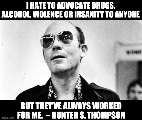 Hunter S. Thompson | I HATE TO ADVOCATE DRUGS, ALCOHOL, VIOLENCE OR INSANITY TO ANYONE; BUT THEY’VE ALWAYS WORKED FOR ME.  – HUNTER S. THOMPSON | image tagged in drugs,insanity | made w/ Imgflip meme maker