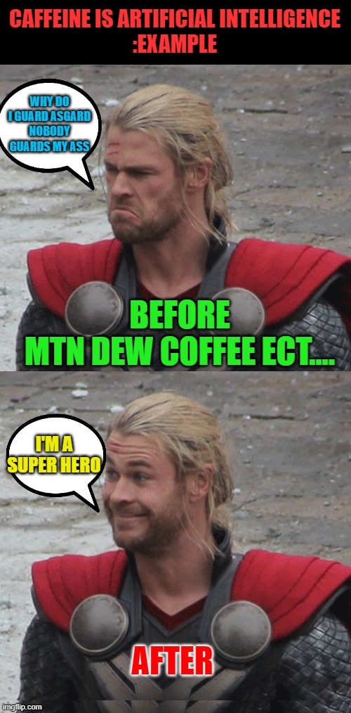Caffeine is Artificial Intelligence! | CAFFEINE IS ARTIFICIAL INTELLIGENCE
:EXAMPLE; WHY DO I GUARD ASGARD NOBODY GUARDS MY ASS; BEFORE
MTN DEW COFFEE ECT.... I'M A SUPER HERO; AFTER | image tagged in thor happy then sad,memes,funny,funny memes | made w/ Imgflip meme maker