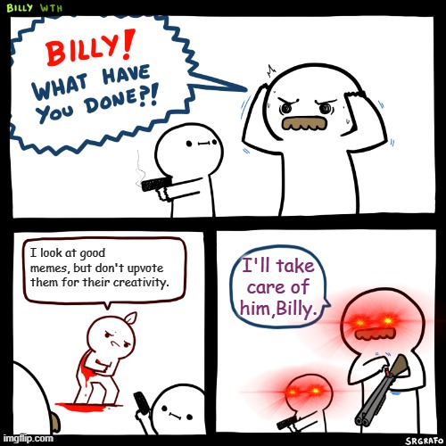 Billy, What Have You Done | I look at good memes, but don't upvote them for their creativity. I'll take care of him,Billy. | image tagged in billy what have you done,good memes,upvotes,memes | made w/ Imgflip meme maker