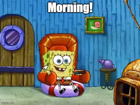 MORNING EVERYONE! | Morning! | image tagged in ight imma not head out | made w/ Imgflip meme maker