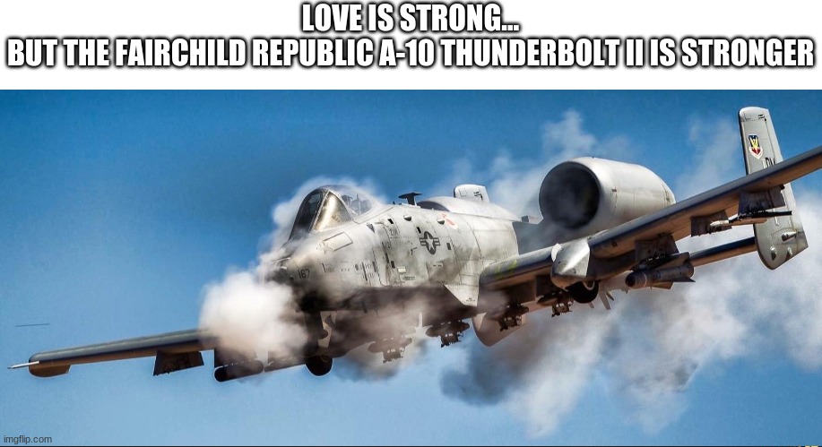 LOVE IS STRONG...
BUT THE FAIRCHILD REPUBLIC A-10 THUNDERBOLT II IS STRONGER | made w/ Imgflip meme maker