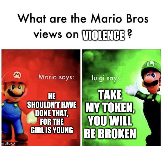 Mario Bros Views | HE SHOULDN'T HAVE DONE THAT, FOR THE GIRL IS YOUNG TAKE MY TOKEN, YOU WILL BE BROKEN VIOLENCE | image tagged in mario bros views | made w/ Imgflip meme maker