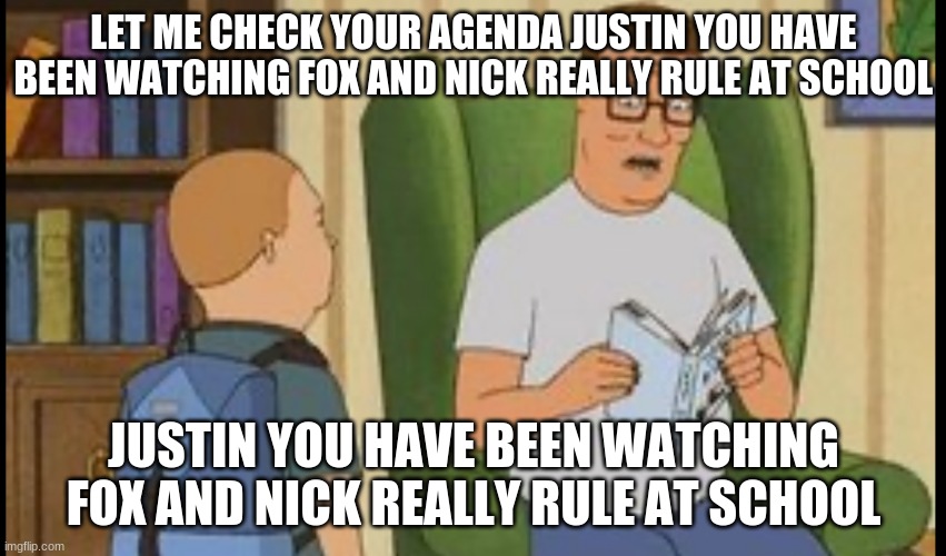 Fox And Nick Really Rule Template Diary Of A Wimpy Justin | LET ME CHECK YOUR AGENDA JUSTIN YOU HAVE BEEN WATCHING FOX AND NICK REALLY RULE AT SCHOOL; JUSTIN YOU HAVE BEEN WATCHING FOX AND NICK REALLY RULE AT SCHOOL | image tagged in al yankovic,diary of a wimpy justin | made w/ Imgflip meme maker