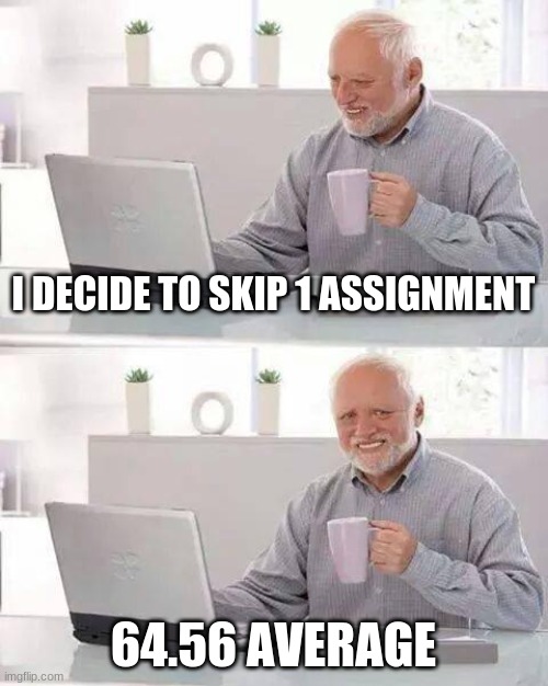 Hide the Pain Harold Meme | I DECIDE TO SKIP 1 ASSIGNMENT; 64.56 AVERAGE | image tagged in memes,hide the pain harold | made w/ Imgflip meme maker