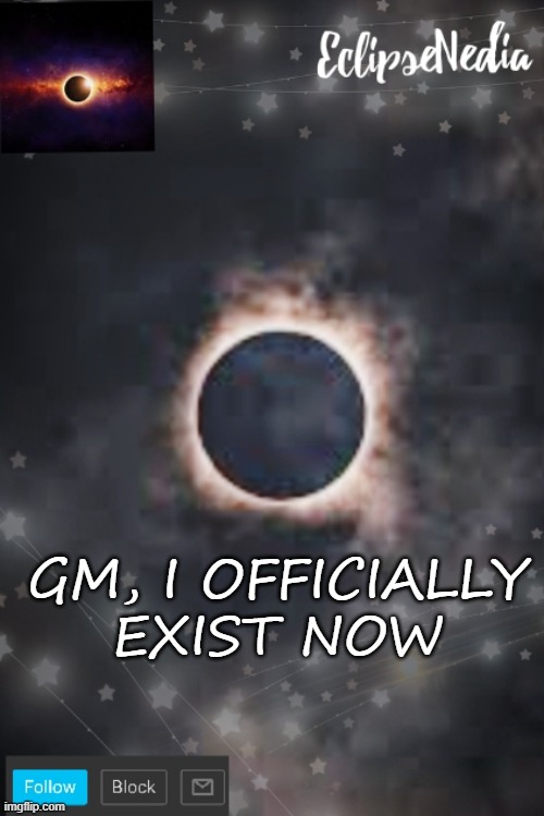 h | GM, I OFFICIALLY EXIST NOW | image tagged in eclipsenedia's announcement template | made w/ Imgflip meme maker