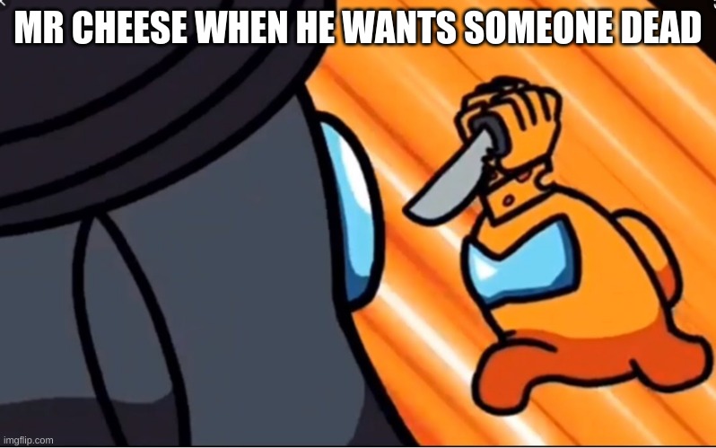 #cheese #iatemrcheeseandhisfamily | MR CHEESE WHEN HE WANTS SOMEONE DEAD | image tagged in mr cheese kill | made w/ Imgflip meme maker