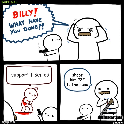 Billy, What Have You Done | i support t-series; shoot him 222 to the head; pewdiepie and mrbeast fans | image tagged in billy what have you done | made w/ Imgflip meme maker