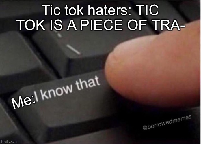 Tic tok haters and me be like | Tic tok haters: TIC TOK IS A PIECE OF TRA-; Me: | image tagged in i know that keyboard | made w/ Imgflip meme maker