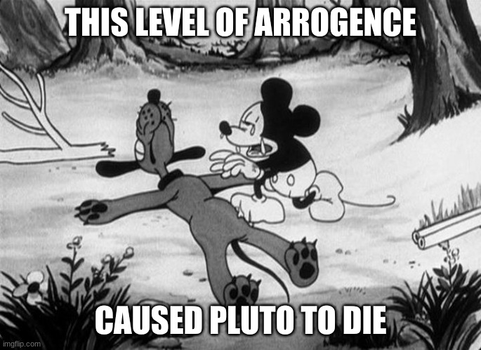 Mickey Mouse with dead Pluto | THIS LEVEL OF ARROGENCE CAUSED PLUTO TO DIE | image tagged in mickey mouse with dead pluto | made w/ Imgflip meme maker