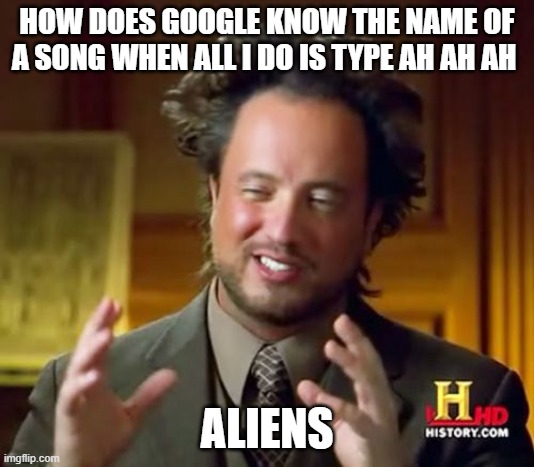 Ancient Aliens Meme | HOW DOES GOOGLE KNOW THE NAME OF A SONG WHEN ALL I DO IS TYPE AH AH AH; ALIENS | image tagged in memes,ancient aliens | made w/ Imgflip meme maker