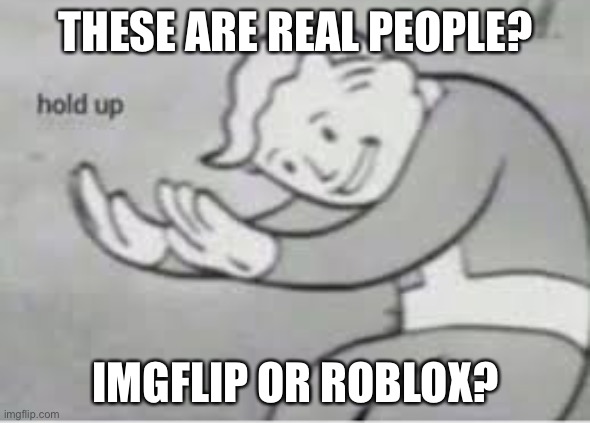 Hol up | THESE ARE REAL PEOPLE? IMGFLIP OR ROBLOX? | image tagged in hol up | made w/ Imgflip meme maker