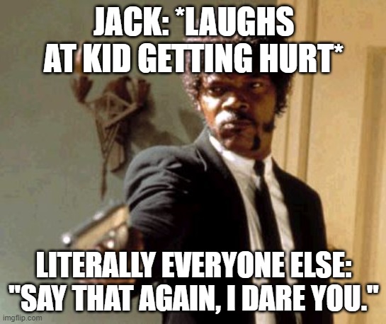 Say That Again | JACK: *LAUGHS AT KID GETTING HURT*; LITERALLY EVERYONE ELSE: "SAY THAT AGAIN, I DARE YOU." | image tagged in memes,say that again i dare you | made w/ Imgflip meme maker