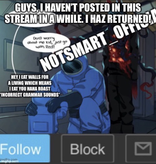 *happy* | GUYS, I HAVEN’T POSTED IN THIS STREAM IN A WHILE. I HAZ RETURNED! | image tagged in notsmart_official new announcement template | made w/ Imgflip meme maker